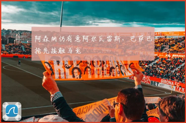 阿森纳仍有意阿尔瓦雷斯，巴萨已抢先接触马竞